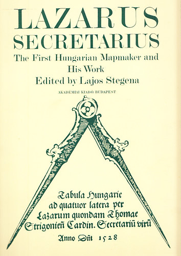 Stegena Lajos (edited) - Lazarus Secretarius - The First Hungarian Mapmaker and His Work (Lazarus Secretarius - Az első magyar térképész és munkássága)