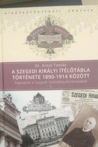 Dr. Antal Tamás - A Szegedi Királyi Ítélőtábla története 1890-1914 között (Fejezetek a Szegedi Ítélőtábla történetéből I. )