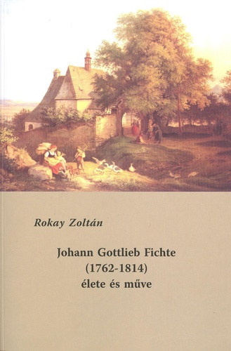 Rokay Zoltán - Johann Gottlieb Fichte (1762-1814) élete és műve