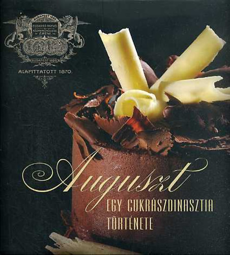 Auguszt Arat� Auguszta; Auguszt Olga - Auguszt Cukr�szda - Egy cukr�szdinasztia t�rt�nete 1870-2006