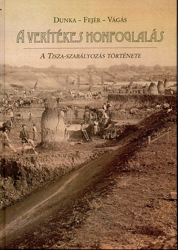 Fej�r L�szl�, V�g�s Istv�n Dunka S�ndor - A ver�t�kes honfoglal�s - A Tisza-szab�lyoz�s t�rt�nete