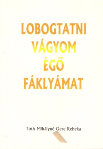 Tóth Mihályné Gere Rebeka - Lobogtatni vágyom égő fáklyámat