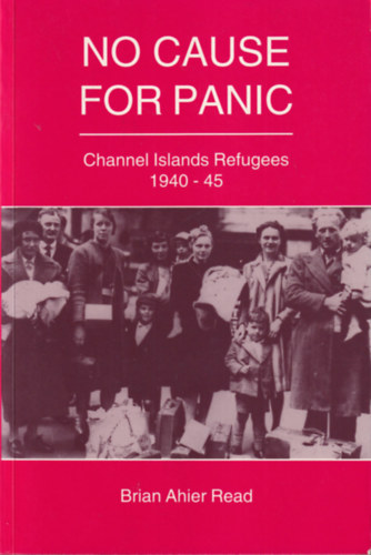 Brian Ahier Read - No cause for panic - Channel Islands Refugees 1940-45 ( Nincs ok a p�nikra : Csatorna-szigeteki menek�ltek 1940-45 )