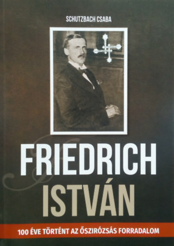 Schutzbach Csaba - Friedrich Istv�n (100 �ve t�rt�nt az �szir�zs�s forradalom)