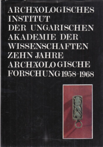 Arch�ologisches Institut der Ungarischen Akademie der Wissenschaften - Zehn Jahre Arch�ologische Forschung (1958-1968)