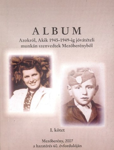 Cs�v�s Istv�n - K�hler Julia  (szerk.) - Album azokr�l, akik 1945-1949-ig j�v�t�teli munk�n szenvedtek Mez�ber�nyb�l I.