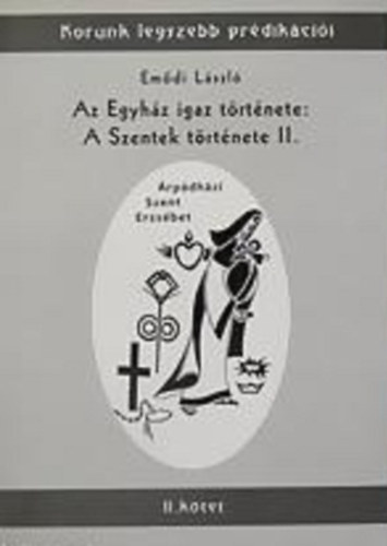 Emdi Lszl - Az Egyhz igaz trtnete: A Szentek trtnete II. - rpdhzi Szent Erzsbet II. ktet