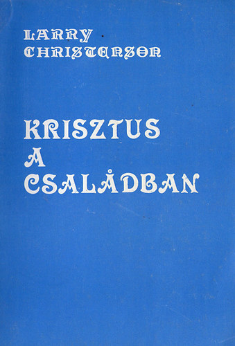 Larry Christenson - Krisztus a családban/Recept a jó házassághoz