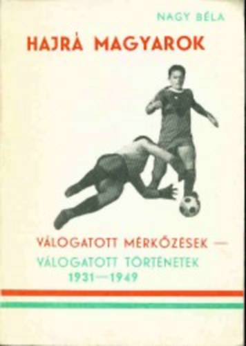 Nagy Béla - Hajrá Magyarok / Válogatott mérkőzések - válogatott történetek 1931-1949