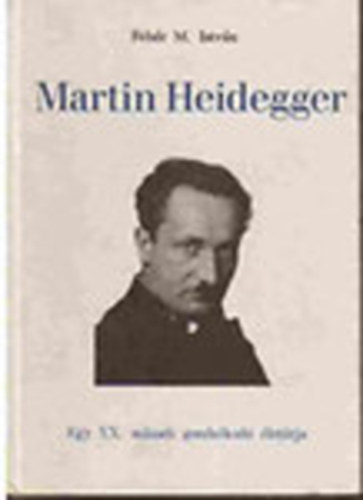 Feh�r M. Istv�n - Martin Heidegger (Egy XX. sz�zadi gondolkod� �let�tja)