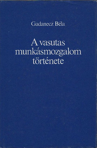 Gadanecz Bla - A vasutas munksmozgalom trtnete (A kezdetektl 1945-ig)