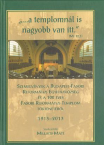 Millisits Mt - "...a templomnl is nagyobb van itt." - Szemelvnyek a Budapest-Fasori Reformtus Egyhzkzsg s a 100 ves Fasori Reformtus Templom trtnetbl 1913-2013