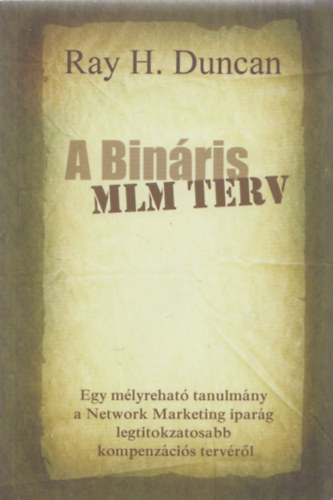 Ray H. Duncan - A BINÁRIS MLM TERV - Egy mélyreható tanulmány a Network Marketing iparág legtitokzatosabb kompenzációs tervéről