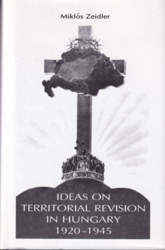 Zeidler Miklós - Ideas on Territorial Revision in Hungary 1920-1945