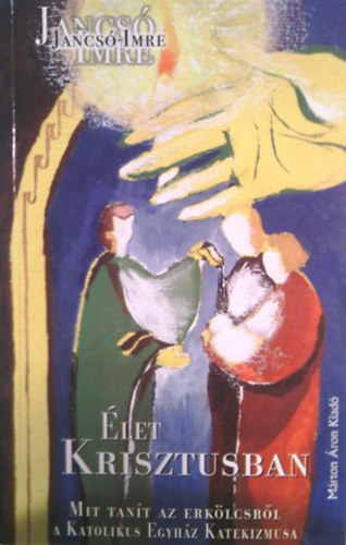 Jancs� Imre - �let Krisztusban - Mit tan�t az erk�lcsr�l a Katolikus Egyh�z Katekizmusa