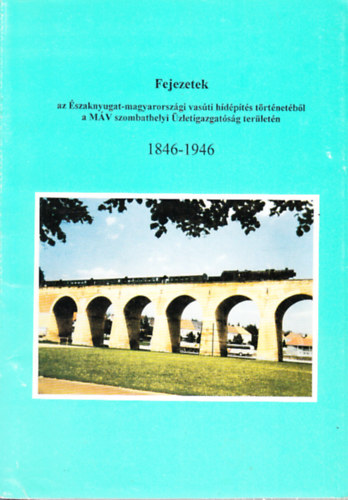 Pammer László - Fejezetek az Északnyugat-M.o.-i vasúti hídépítés történetéből a MÁV Rt. Szombathelyi Üzletigazgatóság területén 1846-1946
