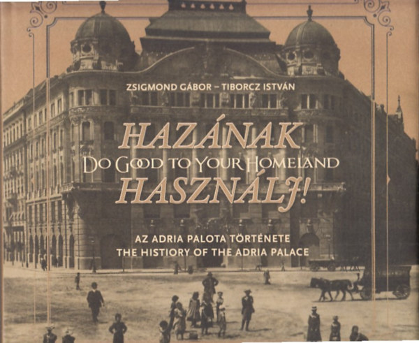 Tiborcz István Zsigmond Gábor - Hazának Használj! (Az Adria Palota története - The history of the Adria Palace)