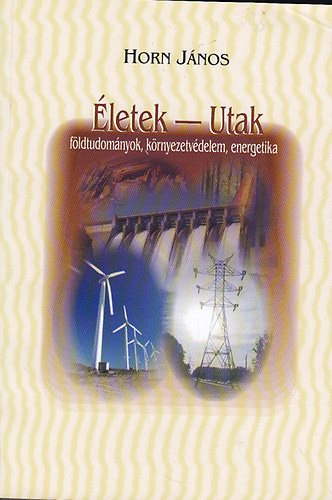 Horn János (szerk.) - Életek - Utak: földtudományok, környezetvédelem, energetika