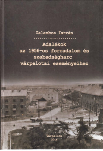 Galambos Istvn - Adalkok az 1956-os forradalom s szabadsgharc vrpalotai esemnyeihez I.