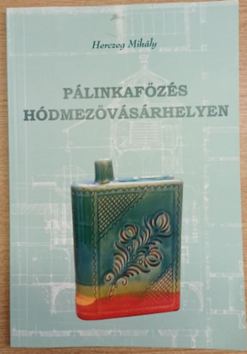 Herczeg Mihály - Pálinkafőzés Hódmezővásárhelyen