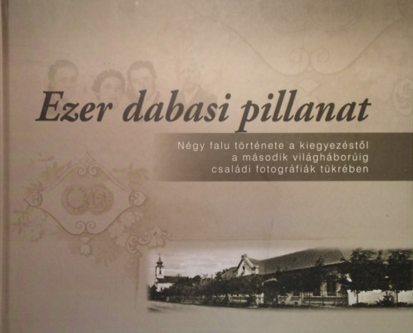 Czagányi László - Ezer dabasi pillanat - Négy falu története a kiegyezéstől a második világháborúig családi fotográfiák tükrében