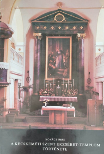 Kovács Imre - A kecskeméti Szent Erzsébet-templom története