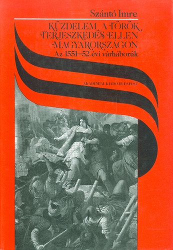 Szántó Imre - Küzdelem a török terjeszkedés ellen Magyarországon - Az 1551-52. évi várháborúk