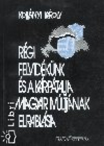Kollányi Károly - Régi Felvidékünk és a Kárpátalja magyar múltjának elrablása