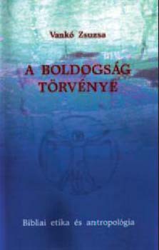 Vankó Zsuzsa - A boldogság törvénye - Bibliai etika és antropológia