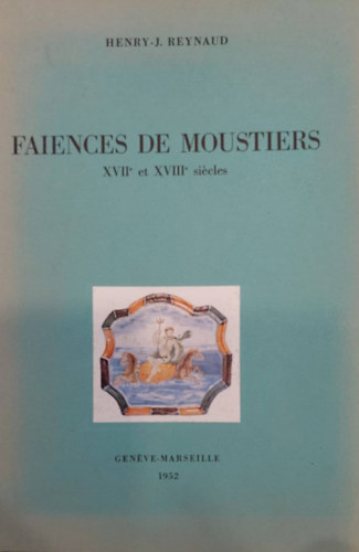 Henry-J. Reynaud - Faiences de Moustiers XVIIe et XVIIIe si�cles (Moustiers ker�mia a 17. �s 18. sz�zadban - francia nyelv�)