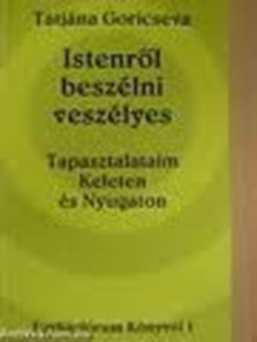 Tatjna Goricseva - Istenrl beszlni veszlyes: Tapasztalataim Keleten s Nyugaton