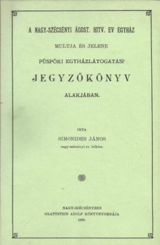 Simonides J�nos - A Nagy-Sz�cs�nyi �gost. Hitv. Ev. Egyh�z m�ltja �s jelene p�sp�ki egyh�zl�togat�si jegyz�k�nyv alakj�ban (Sz�cs�nyi Honismereti Kisk�nyvt�r 5.)