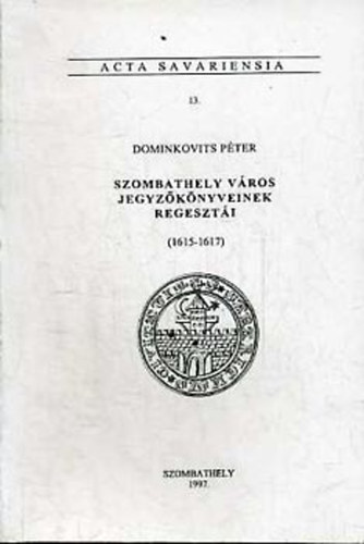 Dominkovits P�ter - Szombathely v�ros jegyz�k�nyveinek regeszt�i (1615-1617) Acta Sav. 13.
