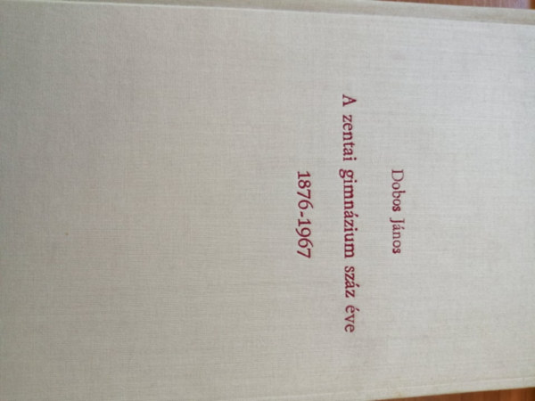 Dobos J�nos - A zentai gimn�zium sz�z �ve 1876-1967