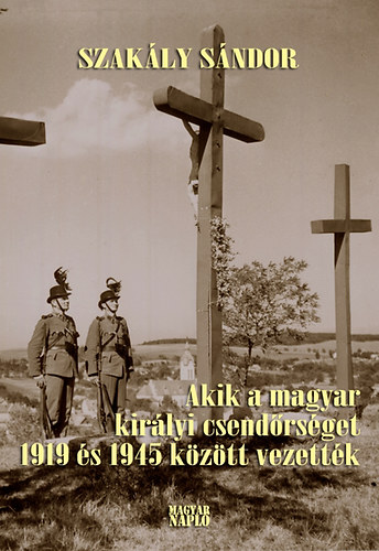 Szak�ly S�ndor - Akik a magyar kir�lyi csend�rs�get 1919 �s 1945 k�z�tt vezett�k