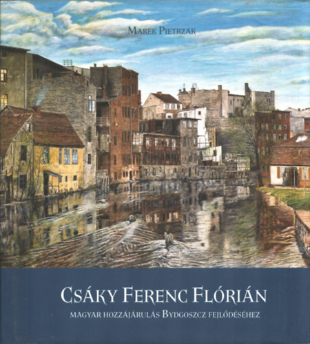 Marek Pietrzak - Csáky Ferenc Flórián - Magyar hozzájárulás Bydgoszcz felődéséhez