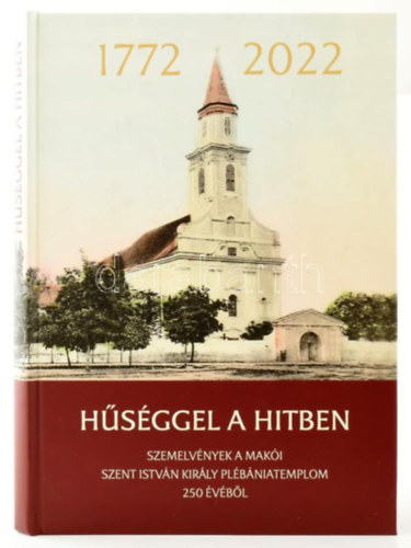 Hűséggel a hitben. 1772-2022. Szemelvények a makói Szent István Király plébániatemplom 250 évéből