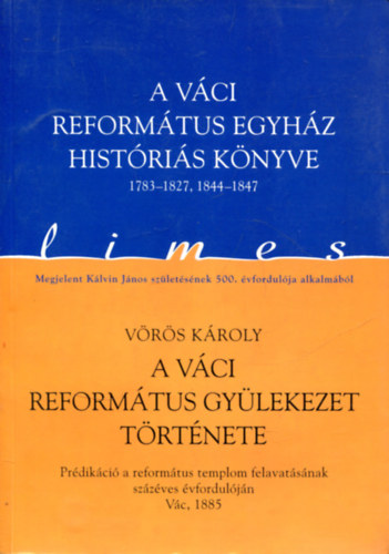 Horv�th M. Ferenc V�r�s K�roly - A v�ci reform�tus egyh�z hist�ri�s k�nyve 1783-1827, 1844-1847 / A v�ci reform�tus gy�lekezet t�rt�nete (Limes 1.)