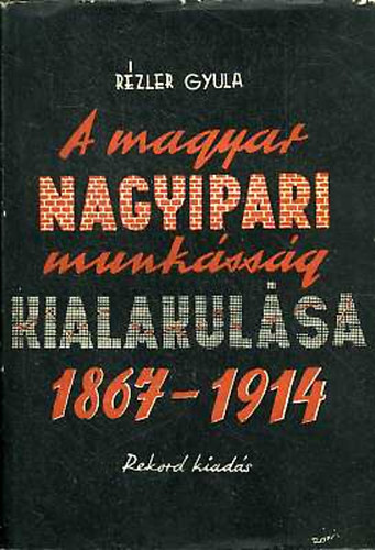 Rzler Gyula - A magyar nagyipari munkssg kialakulsa 1867-1914
