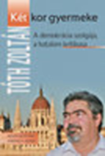 T�th Zolt�n - K�t kor gyermeke - A demokr�cia szolg�ja, a hatalom kritikusa (Dedik�lt!!)