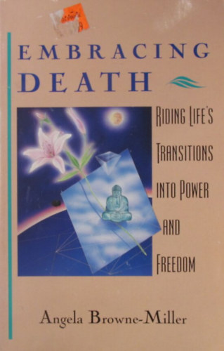 Angela Browne-Miller - Embracing Death. Riding Life's Transitions into Power and Freedom