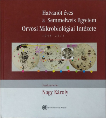 Nagy K�roly  (szerk.) - Hatvan�t �ves a Semmelweis Egyetem Orvosi Mikrobiol�giai Int�zete, 1948-2013
