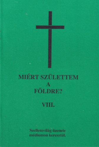 Mirt szlettem a Fldre? VIII. ktet (tredk) - Szellemvilg zenete mdiumon keresztl