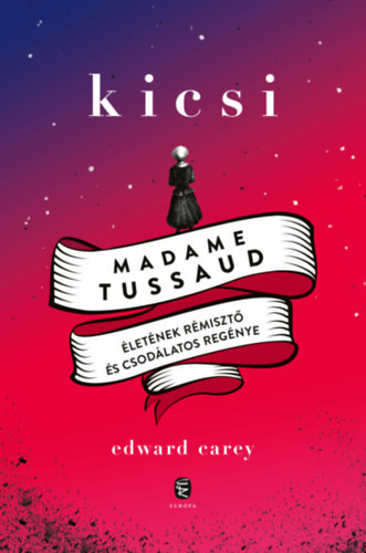 Edward Carey - Kicsi. Madame Tussaus életének rémisztő és csodálatos regénye