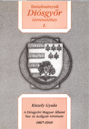 Kiszely Gyula - Tanulm�nyok Di�sgy�r t�rt�net�hez 1. (A Di�sgy�ri Magyar �llami Vas- �s Ac�lgy�r t�rt�nete)