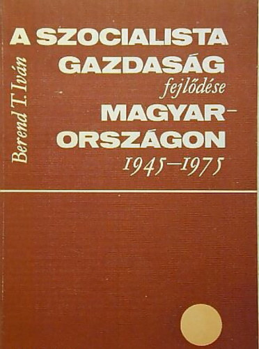 Berend T. Istvn - A szocialista gazdasg fejldse Magyarorszgon 1945 - 1975