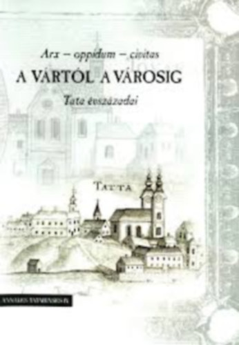 Arx - oppidum - civitas - A vártól a városig. Tata évszázadai