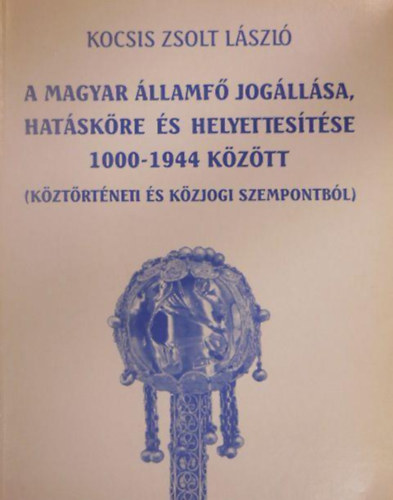 Kocsis Zsolt Lszl - A magyar llamf jogllsa, hatskre s helyettestse 1000-1944 kztt - Kztrtneti s kzjogi szempontbl