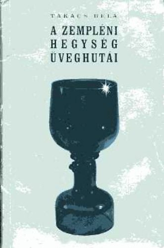 Takács Béla - A Zempléni-hegység üveghutái