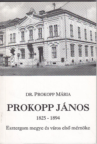 Dr. Prokopp Mria - Prokopp Jnos 1825-1894: Esztergom megye s vros els mrnke
